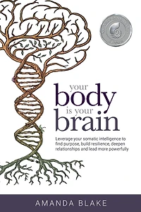 Your Body is Brain: Leverage Somatic Intelligence to Find Purpose, Build Resilience, Deepen Relationships and Lead More Powerfully