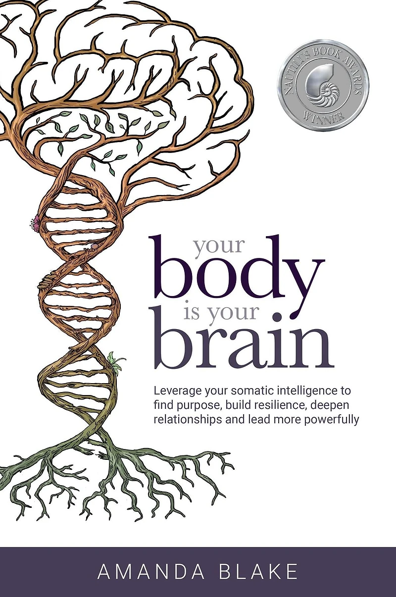 Your Body is Brain: Leverage Somatic Intelligence to Find Purpose, Build Resilience, Deepen Relationships and Lead More Powerfully