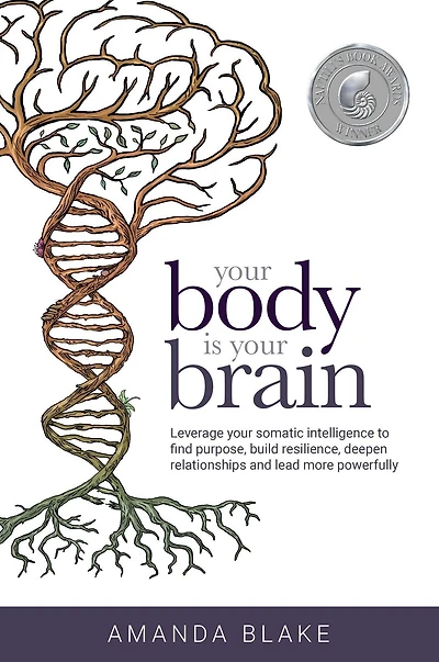 Your Body is Brain: Leverage Somatic Intelligence to Find Purpose, Build Resilience, Deepen Relationships and Lead More Powerfully