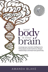 Your Body is Brain: Leverage Somatic Intelligence to Find Purpose, Build Resilience, Deepen Relationships and Lead More Powerfully