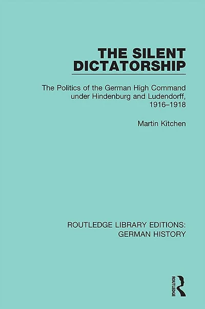the Silent Dictatorship: Politics of German High Command under Hindenburg and Ludendorff, 1916-1918