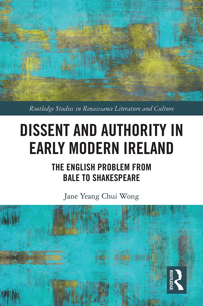 Dissent and Authority Early Modern Ireland: The English Problem from Bale to Shakespeare