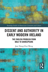 Dissent and Authority Early Modern Ireland: The English Problem from Bale to Shakespeare