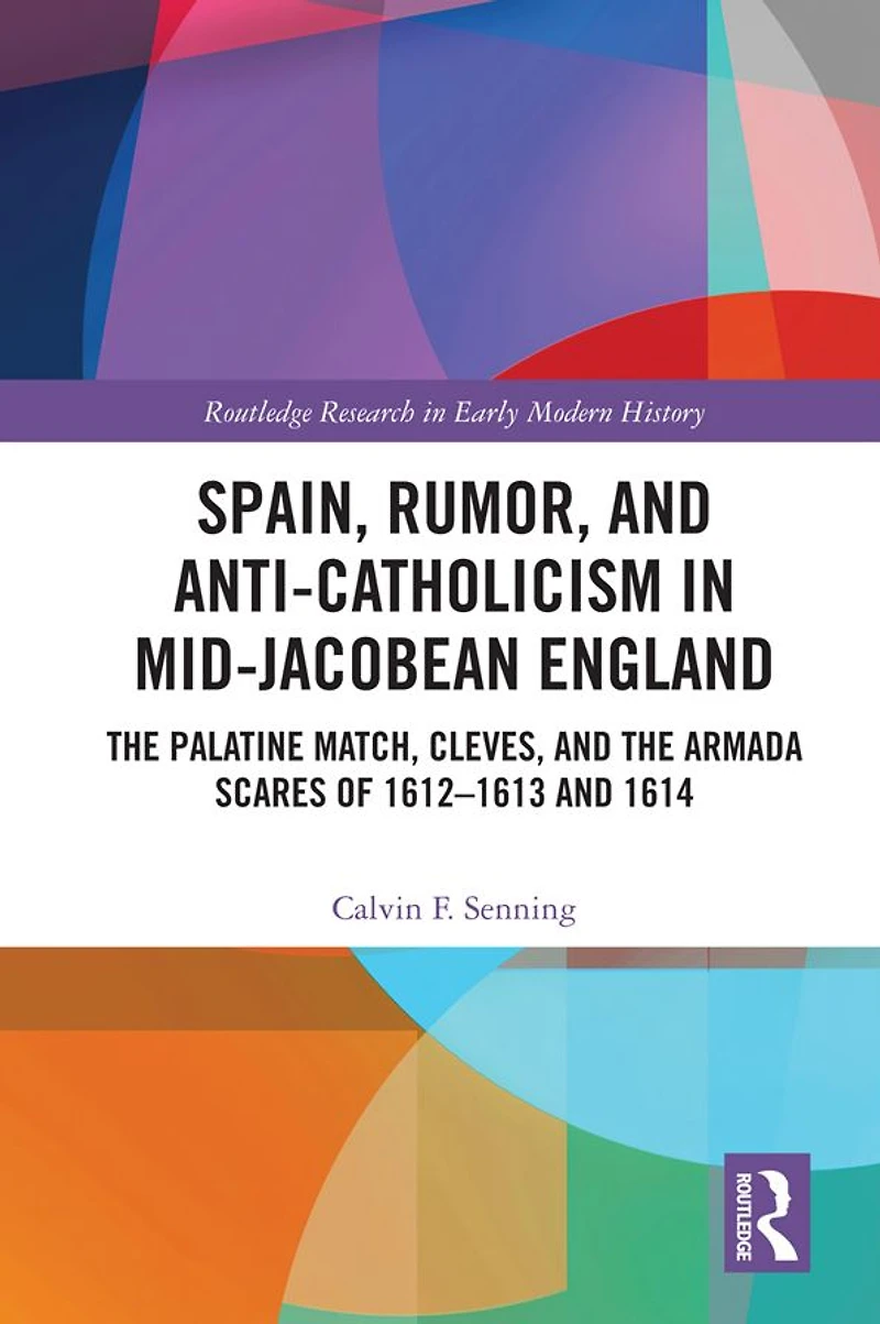 Spain, Rumor, and Anti-Catholicism Mid-Jacobean England: the Palatine Match, Cleves, Armada Scares of 1612-1613 1614