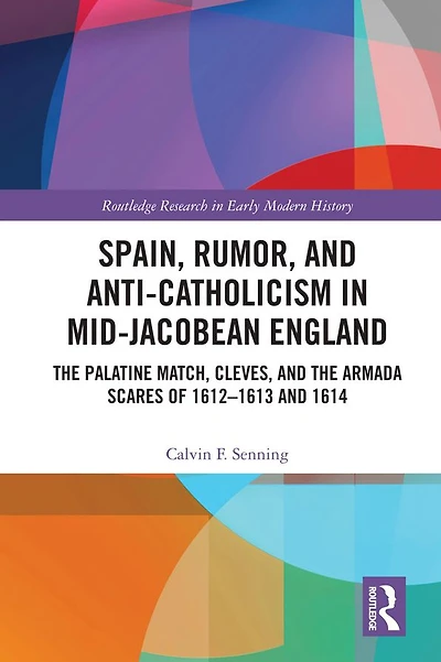 Spain, Rumor, and Anti-Catholicism Mid-Jacobean England: the Palatine Match, Cleves, Armada Scares of 1612-1613 1614