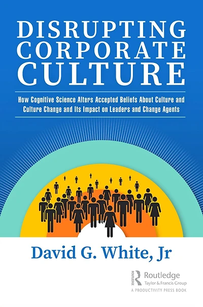 Disrupting Corporate Culture: How Cognitive Science Alters Accepted Beliefs About Culture and Change Its Impact on Leaders Agents