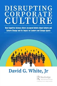 Disrupting Corporate Culture: How Cognitive Science Alters Accepted Beliefs About Culture and Change Its Impact on Leaders Agents
