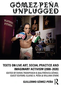 Gómez-Peña Unplugged: Texts on Live Art, Social Practice and Imaginary Activism (2008-2020)