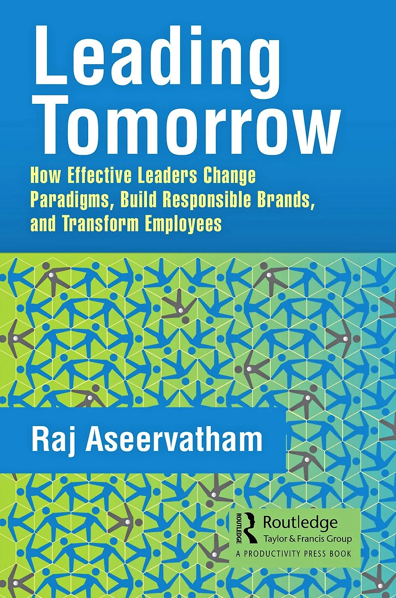 Leading Tomorrow: How Effective Leaders Change Paradigms, Build Responsible Brands, and Transform Employees