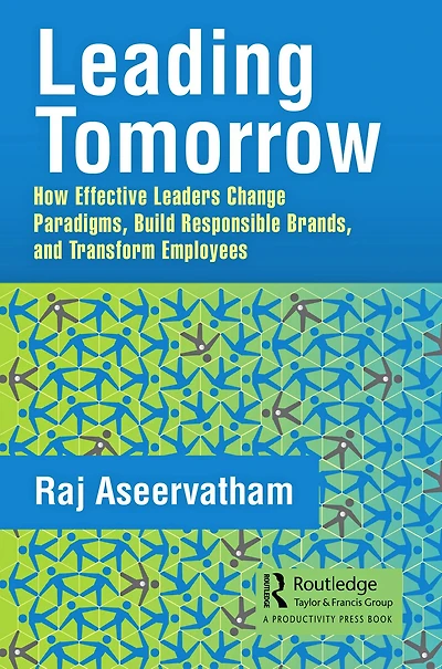 Leading Tomorrow: How Effective Leaders Change Paradigms, Build Responsible Brands, and Transform Employees