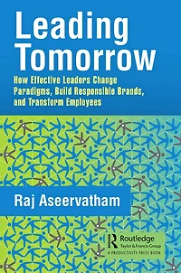 Leading Tomorrow: How Effective Leaders Change Paradigms, Build Responsible Brands, and Transform Employees