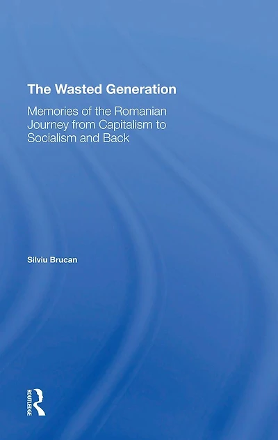 The Wasted Generation: Memoirs Of Romanian Journey From Capitalism To Socialism And Back