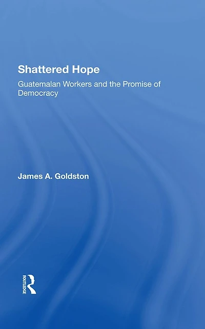 Shattered Hope: Guatemalan Workers And The Promise Of Democracy