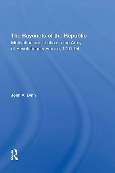 The Bayonets Of Republic: Motivation And Tactics Army Revolutionary France, 179194