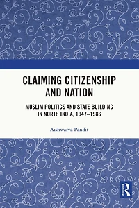 Claiming Citizenship and Nation: Muslim Politics State Building North India, 1947-1986