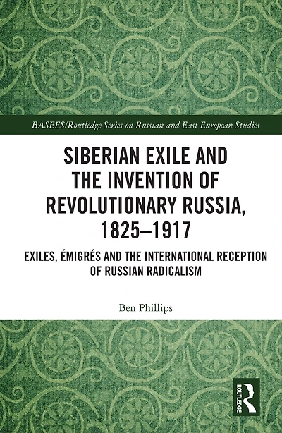 Siberian Exile and the Invention of Revolutionary Russia, 1825-1917: Exiles, Émigrés International Reception Russian Radicalism