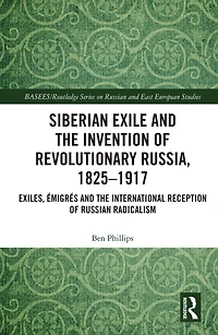 Siberian Exile and the Invention of Revolutionary Russia, 1825-1917: Exiles, Émigrés International Reception Russian Radicalism