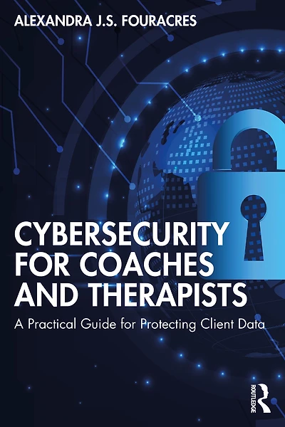 Cybersecurity for Coaches and Therapists: A Practical Guide Protecting Client Data