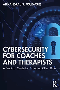 Cybersecurity for Coaches and Therapists: A Practical Guide Protecting Client Data
