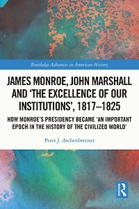 James Monroe, John Marshall and 'The Excellence of Our Institutions', 1817-1825: How Monroe's Presidency Became 'An Important Epoch the History Civilized World'