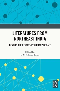 Literatures from Northeast India: Beyond the Centre-Periphery Debate