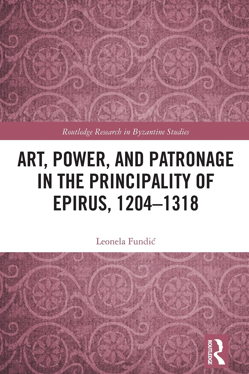 Art, Power, and Patronage the Principality of Epirus, 1204-1318