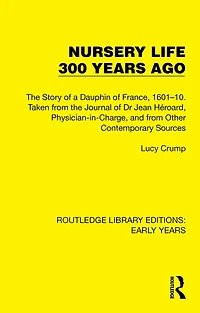 Nursery Life 300 Years Ago: the Story of a Dauphin France, 1601-10. Taken from Journal Dr Jean Héroard, Physician-in-Charge, and Other Contemporary Sources