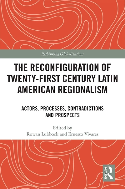 The Reconfiguration of Twenty-first Century Latin American Regionalism: Actors, Processes, Contradictions and Prospects