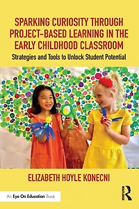 Sparking Curiosity through Project-Based Learning the Early Childhood Classroom: Strategies and Tools to Unlock Student Potential