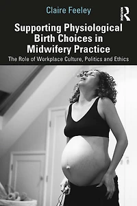 Supporting Physiological Birth Choices Midwifery Practice: The Role of Workplace Culture, Politics and Ethics