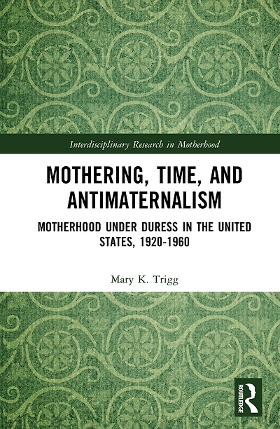 Mothering, Time, and Antimaternalism: Motherhood Under Duress the United States, 1920-1960