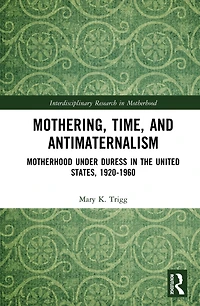 Mothering, Time, and Antimaternalism: Motherhood Under Duress the United States, 1920-1960