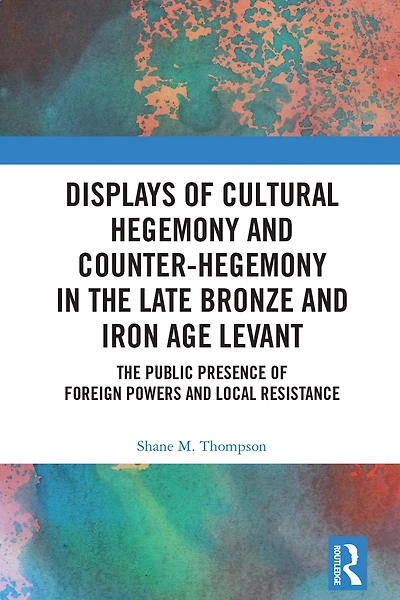 Displays of Cultural Hegemony and Counter-Hegemony The Late Bronze Iron Age Levant: Public Presence Foreign Powers Local Resistance