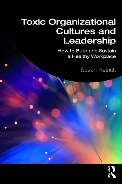 Toxic Organizational Cultures and Leadership: How to Build Sustain a Healthy Workplace
