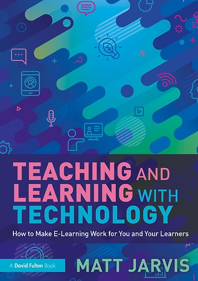 Teaching and Learning with Technology: How to Make E-Learning Work for You Your Learners