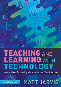 Teaching and Learning with Technology: How to Make E-Learning Work for You Your Learners