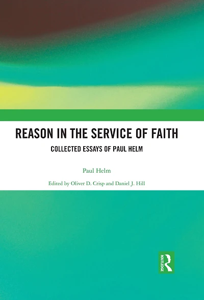 Reason the Service of Faith: Collected Essays Paul Helm