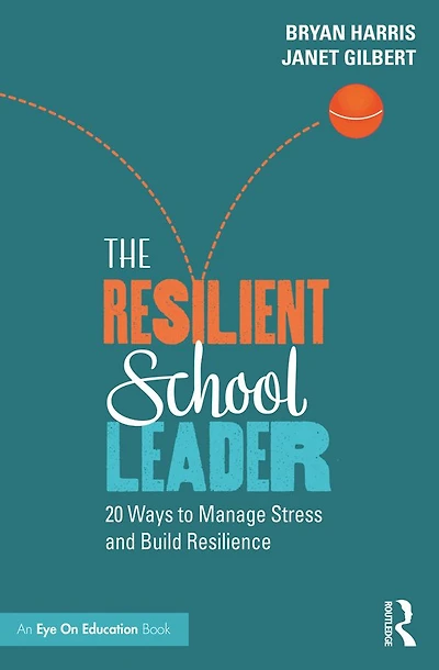 The Resilient School Leader: 20 Ways to Manage Stress and Build Resilience