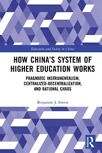How China's System of Higher Education Works: Pragmatic Instrumentalism, Centralized-Decentralization, and Rational Chaos