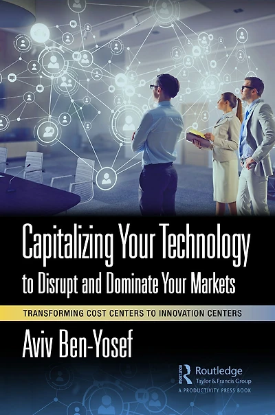 Capitalizing Your Technology to Disrupt and Dominate Markets: Transforming Cost Centers Innovation
