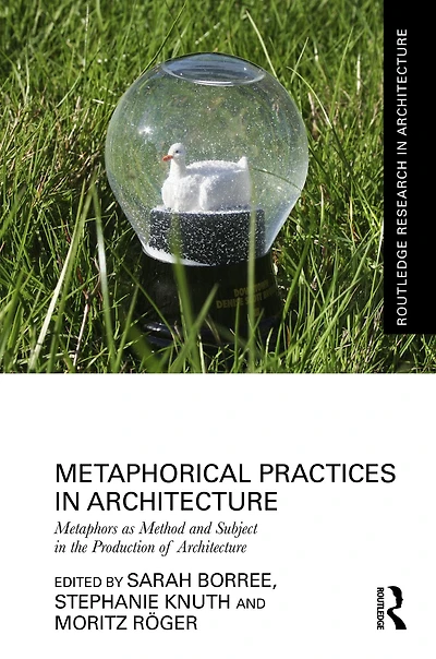 Metaphorical Practices Architecture: Metaphors as Method and Subject the Production of Architecture