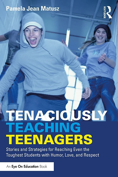Tenaciously Teaching Teenagers: Stories and Strategies for Reaching Even the Toughest Students with Humor, Love, Respect