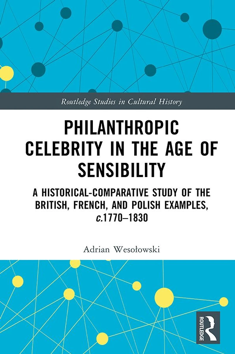 Philanthropic Celebrity the Age of Sensibility: A Historical-Comparative Study British, French, and Polish Examples, c. 1770-1830