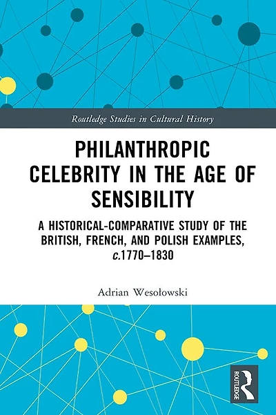 Philanthropic Celebrity the Age of Sensibility: A Historical-Comparative Study British, French, and Polish Examples, c. 1770-1830