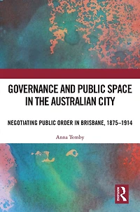 Governance and Public Space the Australian City: Negotiating Order Brisbane, 1875-1914