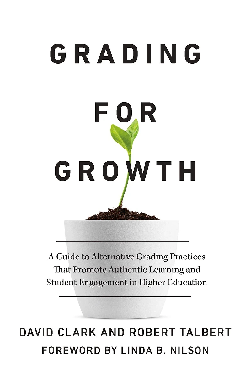 Grading for Growth: A Guide to Alternative Practices that Promote Authentic Learning and Student Engagement Higher Education