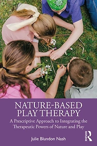 Nature-Based Play Therapy: A Prescriptive Approach to Integrating the Therapeutic Powers of Nature and