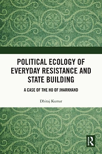Political Ecology of Everyday Resistance and State Building: A Case the Ho Jharkhand