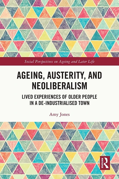 Ageing, Austerity, and Neoliberalism: Lived Experiences of Older People a De-Industrialised Town