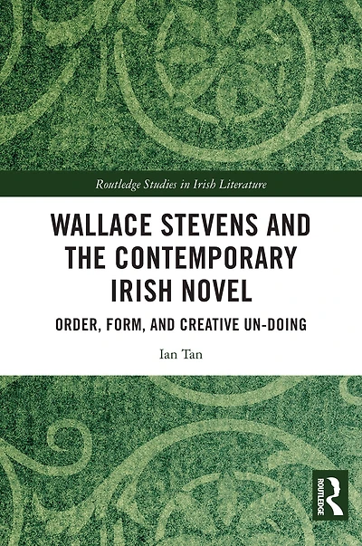 Wallace Stevens and the Contemporary Irish Novel: Order, Form, Creative Un-Doing